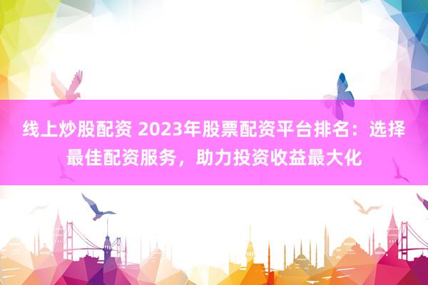 线上炒股配资 2023年股票配资平台排名：选择最佳配资服务，助力投资收益最大化