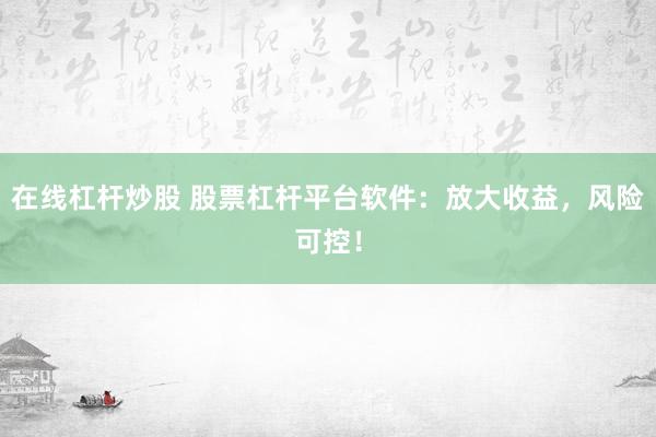 在线杠杆炒股 股票杠杆平台软件：放大收益，风险可控！