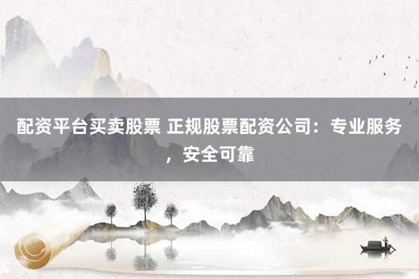 配资平台买卖股票 正规股票配资公司：专业服务，安全可靠