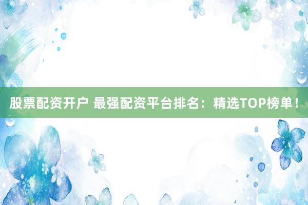 股票配资开户 最强配资平台排名：精选TOP榜单！