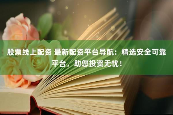 股票线上配资 最新配资平台导航：精选安全可靠平台，助您投资无忧！