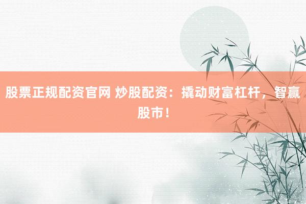 股票正规配资官网 炒股配资：撬动财富杠杆，智赢股市！