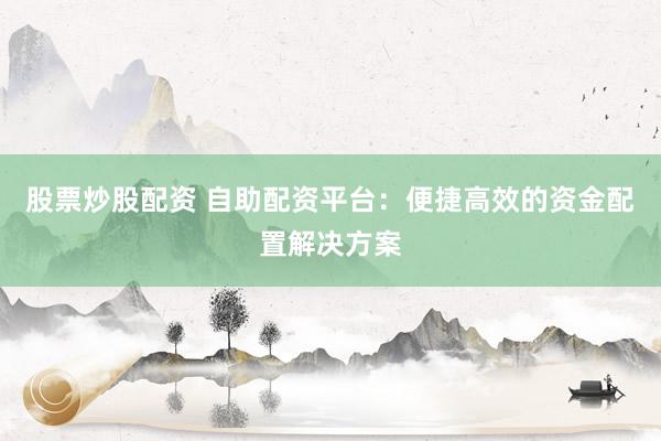 股票炒股配资 自助配资平台：便捷高效的资金配置解决方案