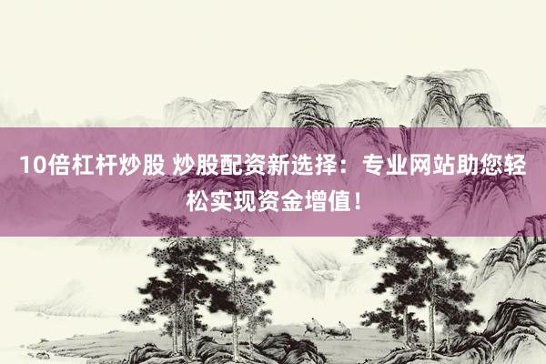 10倍杠杆炒股 炒股配资新选择：专业网站助您轻松实现资金增值！