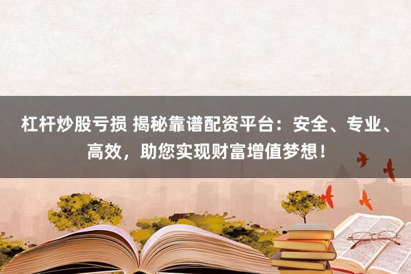 杠杆炒股亏损 揭秘靠谱配资平台：安全、专业、高效，助您实现财富增值梦想！