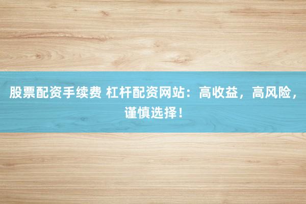 股票配资手续费 杠杆配资网站：高收益，高风险，谨慎选择！
