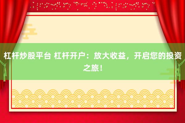 杠杆炒股平台 杠杆开户：放大收益，开启您的投资之旅！