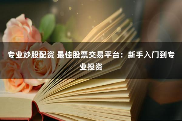 专业炒股配资 最佳股票交易平台：新手入门到专业投资