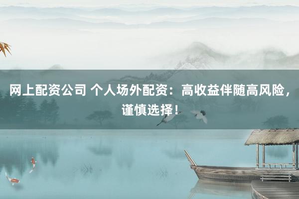 网上配资公司 个人场外配资：高收益伴随高风险，谨慎选择！