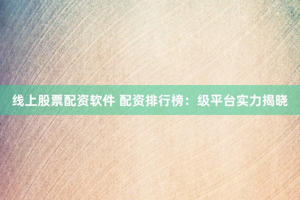 线上股票配资软件 配资排行榜：级平台实力揭晓
