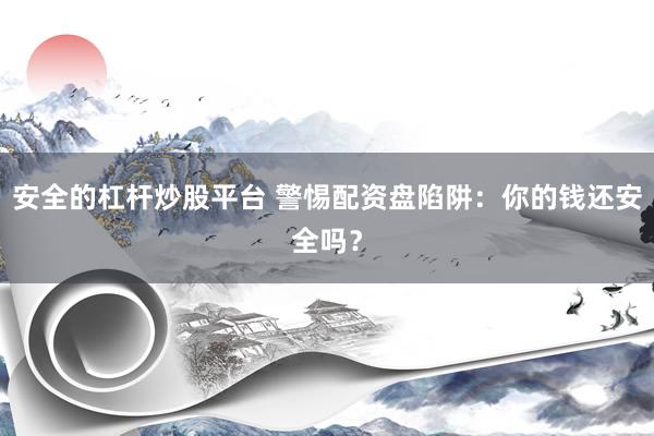 安全的杠杆炒股平台 警惕配资盘陷阱：你的钱还安全吗？