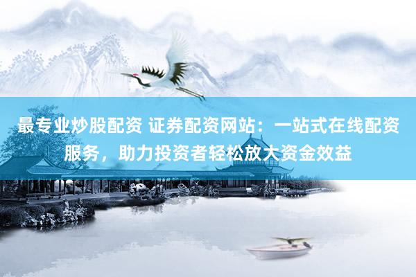 最专业炒股配资 证券配资网站：一站式在线配资服务，助力投资者轻松放大资金效益