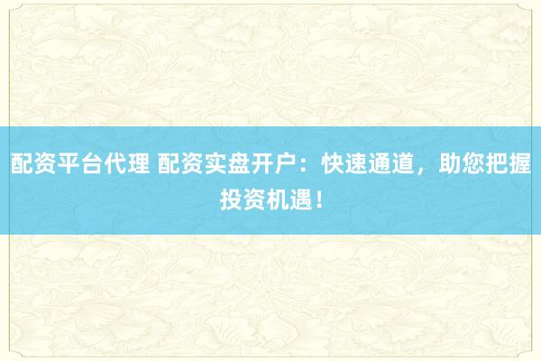 配资平台代理 配资实盘开户：快速通道，助您把握投资机遇！