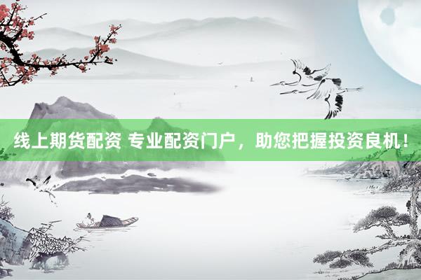 线上期货配资 专业配资门户，助您把握投资良机！