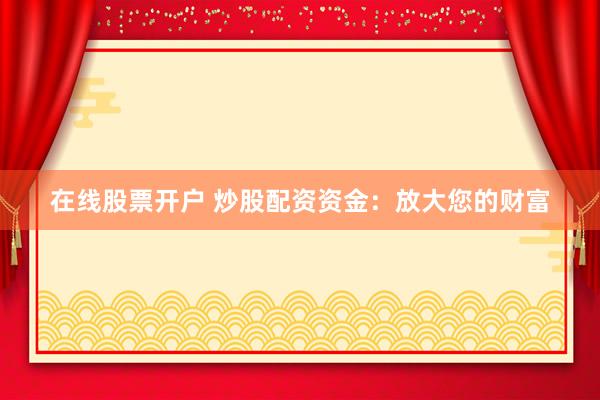 在线股票开户 炒股配资资金：放大您的财富