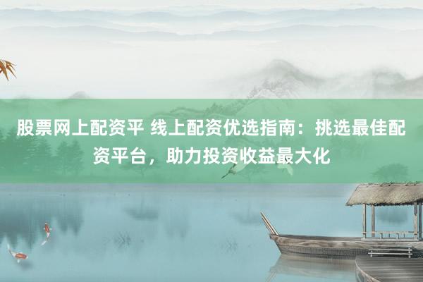 股票网上配资平 线上配资优选指南：挑选最佳配资平台，助力投资收益最大化