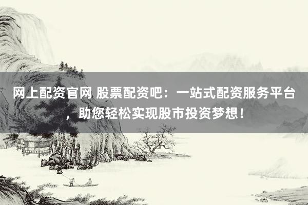 网上配资官网 股票配资吧：一站式配资服务平台，助您轻松实现股市投资梦想！